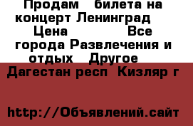 Продам 2 билета на концерт“Ленинград “ › Цена ­ 10 000 - Все города Развлечения и отдых » Другое   . Дагестан респ.,Кизляр г.